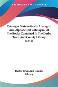 Catalogue Systematically Arranged, And Alphabetical Catalogue, Of The Books Contained In The Derby Town And County Library (1841)
