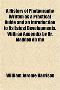 A History of Photography Written as a Practical Guide and an Introduction to Its Latest Developments. with an Appendix by Dr. Maddox on the