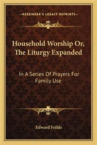 Household Worship Or, the Liturgy Expanded: In a Series of Prayers for Family Use