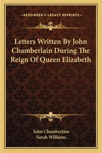 Letters Written by John Chamberlain During the Reign of Queen Elizabeth