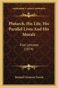 Plutarch, His Life, His Parallel Lives And His Morals