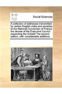 A collection of addresses transmitted by certain English clubs and societies to the National Convention of France; the decree of the Executive Council respecting the Scheldt The second edition, with considerable additions.