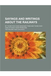 Sayings and Writings about the Railways; By Those Who Have Managed Them and Those Who Have Studied Their Problems