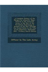 A Complete History of the Marquis de Lafayette: Major-General in the American Army in the War of the Revolution Embracing an Account of His Tour Through the United States to the Time of His Departure, September 1825