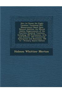 How to Choose the Right Vocation: Vocational Self-Measurement Based Upon Natural Abilities; The Mental Ability Requirements of the Fourteen Hundred Vocations, Including: 362 Professions, Arts and Sciences, 344 Commercial Enterprises and Businesses,