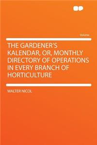 The Gardener's Kalendar, Or, Monthly Directory of Operations in Every Branch of Horticulture