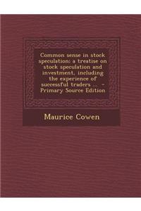 Common Sense in Stock Speculation; A Treatise on Stock Speculation and Investment, Including the Experience of Successful Traders ...