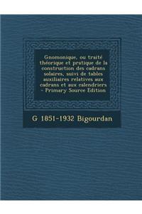 Gnomonique, Ou Traite Theorique Et Pratique de La Construction Des Cadrans Solaires, Suivi de Tables Auxiliaires Relatives Aux Cadrans Et Aux Calendriers