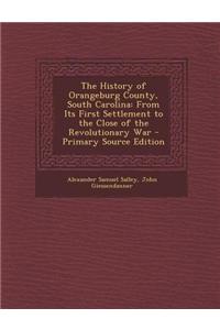 The History of Orangeburg County, South Carolina: From Its First Settlement to the Close of the Revolutionary War - Primary Source Edition