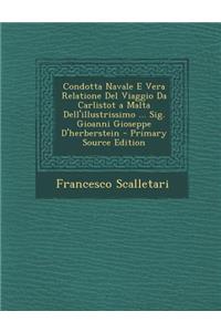 Condotta Navale E Vera Relatione del Viaggio Da Carlistot a Malta Dell'illustrissimo ... Sig. Gioanni Gioseppe D'Herberstein - Primary Source Edition