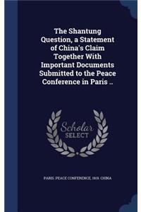 Shantung Question, a Statement of China's Claim Together With Important Documents Submitted to the Peace Conference in Paris ..