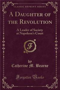 A Daughter of the Revolution: A Leader of Society at Napoleon's Court (Classic Reprint)
