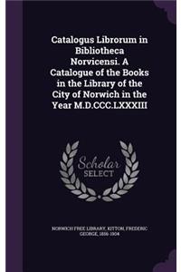 Catalogus Librorum in Bibliotheca Norvicensi. A Catalogue of the Books in the Library of the City of Norwich in the Year M.D.CCC.LXXXIII