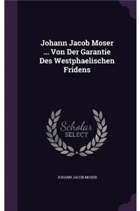 Johann Jacob Moser ... Von Der Garantie Des Westphaelischen Fridens