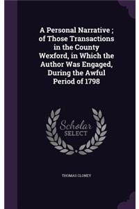 A Personal Narrative; Of Those Transactions in the County Wexford, in Which the Author Was Engaged, During the Awful Period of 1798