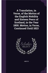 A Translation, in Verse, of the Mottos of the English Nobility and Sixteen Peers of Scotland, in the Year 1800. Mottos, in Verse, Continued Until 1823