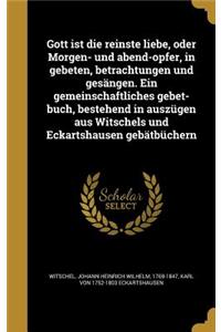 Gott ist die reinste liebe, oder Morgen- und abend-opfer, in gebeten, betrachtungen und gesängen. Ein gemeinschaftliches gebet-buch, bestehend in auszügen aus Witschels und Eckartshausen gebätbüchern