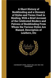 Short History of Bookbinding and a Glossary of Styles and Terms Used in Binding, With a Brief Account of the Celebrated Binders and Patrons of Bookbinding From Whom the Various Styles Are Named, Description of Leathers, Etc