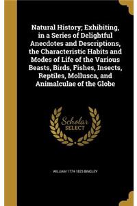 Natural History; Exhibiting, in a Series of Delightful Anecdotes and Descriptions, the Characteristic Habits and Modes of Life of the Various Beasts, Birds, Fishes, Insects, Reptiles, Mollusca, and Animalculae of the Globe