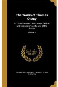 Works of Thomas Otway: In Three Volumes: With Notes, Critical and Explanatory, and a Life of the Author; Volume 3