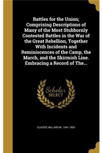 Battles for the Union; Comprising Descriptions of Many of the Most Stubbornly Contested Battles in the War of the Great Rebellion, Together With Incidents and Reminiscences of the Camp, the March, and the Skirmish Line. Embracing a Record of The...