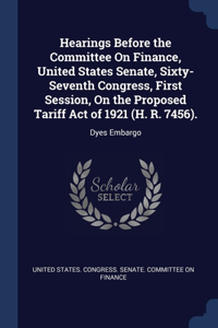 Hearings Before the Committee On Finance, United States Senate, Sixty-Seventh Congress, First Session, On the Proposed Tariff Act of 1921 (H. R. 7456).