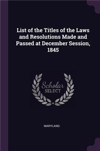 List of the Titles of the Laws and Resolutions Made and Passed at December Session, 1845