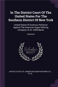 In The District Court Of The United States For The Southern District Of New York: United States Of America, Petitioner Against The American Sugar Refining Company, Et Al., Defendants; Volume 6