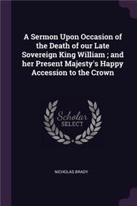A Sermon Upon Occasion of the Death of our Late Sovereign King William; and her Present Majesty's Happy Accession to the Crown