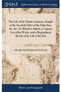 The Life of Sir Charles Linnæus, Knight of the Swedish Order of the Polar Star, &c. &c. to Which Is Added, a Copious List of His Works, and a Biographical Sketch of the Life of His Son