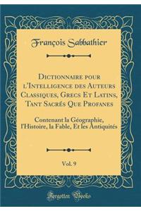 Dictionnaire pour l'Intelligence des Auteurs Classiques, Grecs Et Latins, Tant Sacrés Que Profanes, Vol. 9: Contenant la Géographie, l'Histoire, la Fable, Et les Antiquités (Classic Reprint)