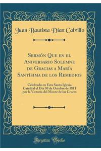 Sermï¿½n Que En El Aniversario Solemne de Gracias a Marï¿½a Santï¿½sima de Los Remedios: Celebrado En Esta Santa Iglesia Catedral El Dï¿½a 30 de Octubre de 1811 Por La Victoria del Monte de Las Cruces (Classic Reprint)