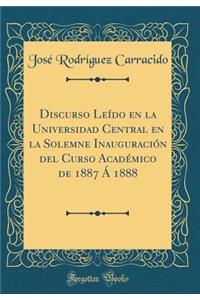 Discurso Leído En La Universidad Central En La Solemne Inauguración del Curso Académico de 1887 Á 1888 (Classic Reprint)
