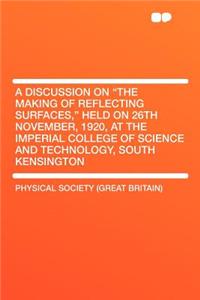 A Discussion on the Making of Reflecting Surfaces, Held on 26th November, 1920, at the Imperial College of Science and Technology, South Kensingto