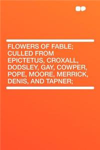 Flowers of Fable; Culled from Epictetus, Croxall, Dodsley, Gay, Cowper, Pope, Moore, Merrick, Denis, and Tapner;