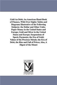 Gold An Debt; An American Hand-Book of Finance, With Over Eighty Tables and Diagrams Illustrative of the Following Subjects