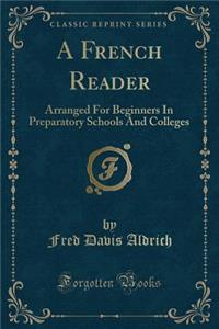 A French Reader: Arranged for Beginners in Preparatory Schools and Colleges (Classic Reprint)
