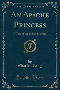 An Apache Princess: A Tale of the Indian Frontier (Classic Reprint)
