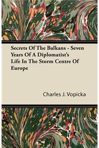 Secrets Of The Balkans - Seven Years Of A Diplomatist's Life In The Storm Centre Of Europe