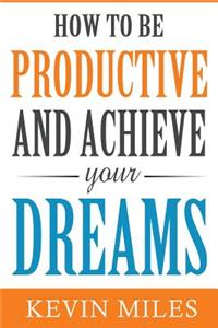 How To Be Productive & Achieve Your Dreams