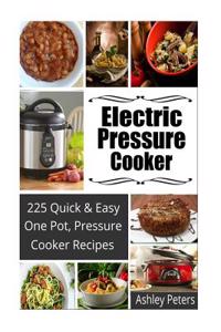 Electric Pressure Cooker: 225 Quick, One Pot, Pressure Cooker Recipes