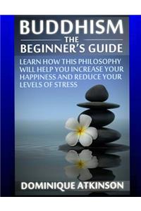 Buddhism: Buddhism the Beginner´s Guide: Learn how this Philosophy will Help you Increase your Happiness, Mindfulness & Reduce your Levels of Stress.