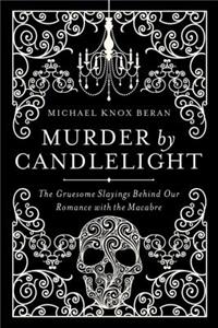 Murder by Candlelight: The Gruesome Crimes Behind Our Romance with the Macabre