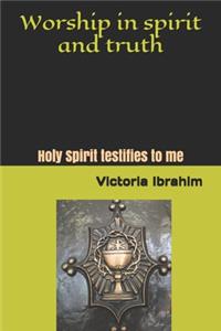 Worship in Spirit and Truth: Holy Spirit testifies to me