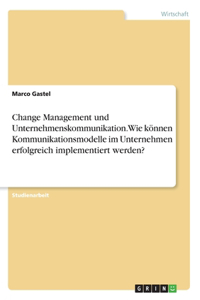 Change Management und Unternehmenskommunikation. Wie können Kommunikationsmodelle im Unternehmen erfolgreich implementiert werden?