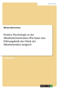 Positive Psychologie in der Mitarbeitermotivation. Wie kann eine Führungskraft das Glück der Mitarbeitenden steigern?