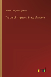 The Life of St Ignatius, Bishop of Antioch.
