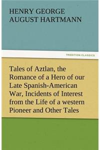 Tales of Aztlan, the Romance of a Hero of Our Late Spanish-American War, Incidents of Interest from the Life of a Western Pioneer and Other Tales