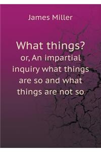 What Things? Or, an Impartial Inquiry What Things Are So and What Things Are Not So