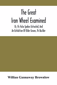 The Great Iron Wheel Examined; Or, Its False Spokes Extracted, And An Exhibition Of Elder Graves, Its Builder
